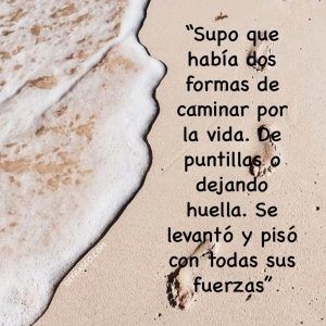 Supo que había dos formas de caminar por la vida. De puntillas o dejando huella. Se levantó y pisó con todas sus fuerzas.