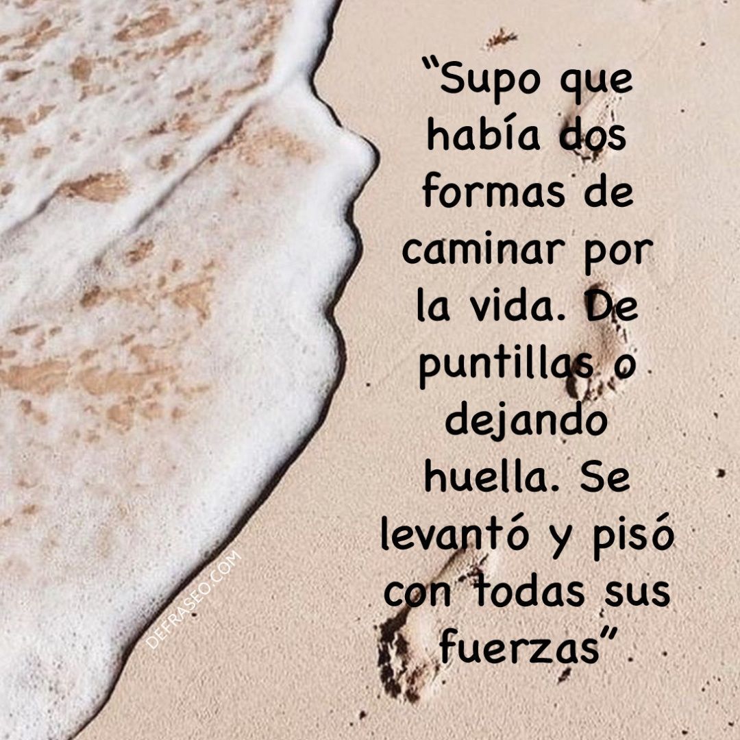 Supo que había dos formas de caminar por la vida. De puntillas o dejando huella. Se levantó y pisó con todas sus fuerzas.