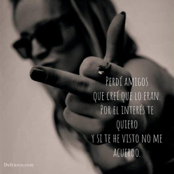 Perdí amigos que creí que lo eran. Por el interés te quiero y si te he visto no me acuerdo.