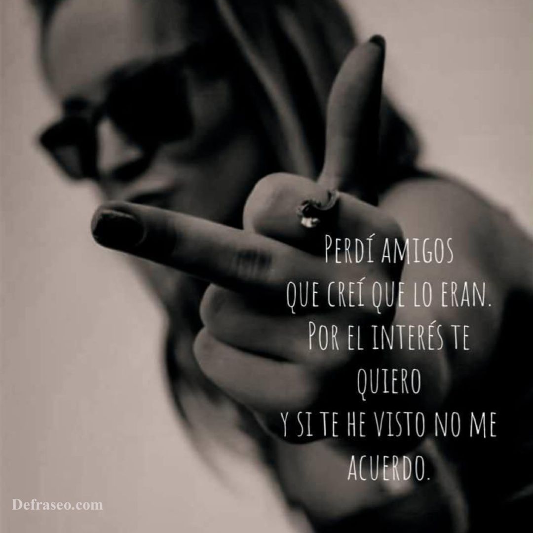 Perdí amigos que creí que lo eran. Por el interés te quiero y si te he visto no me acuerdo.