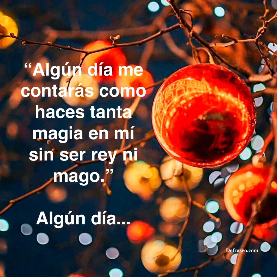 Algún día me contarás como haces tanta magia en mí sin ser rey ni mago. Algún día…