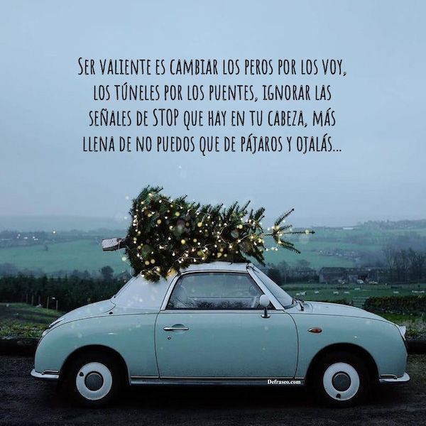 Ser valiente es cambiar los peros por los voy, los túneles por los puentes, ignorar las señales de STOP que hay en tu cabeza, más llena de no puedos que de pájaros y ojalás...