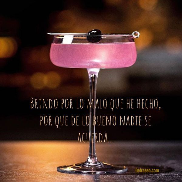 Brindo por lo malo que he hecho, por que de lo bueno nadie se acuerda...