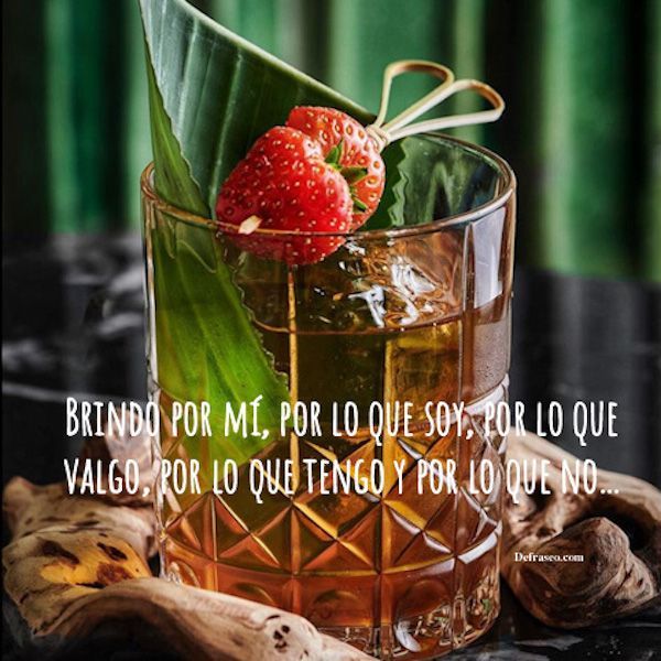 Brindo por mí, por lo que soy, por lo que valgo, por lo que tengo y por lo que no...