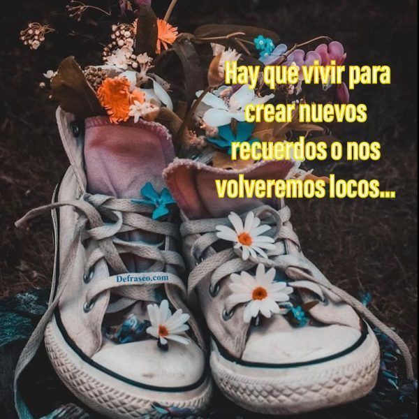 Hay que vivir para crear nuevos recuerdos o nos volveremos locos.