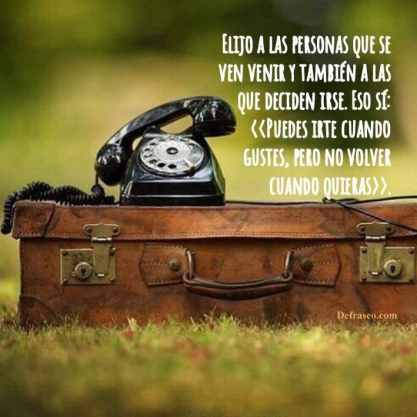 Elijo a las personas que se ven venir y también a las que deciden irse. Eso sí: Puedes irte cuando gustes, pero no volver cuando quieras.