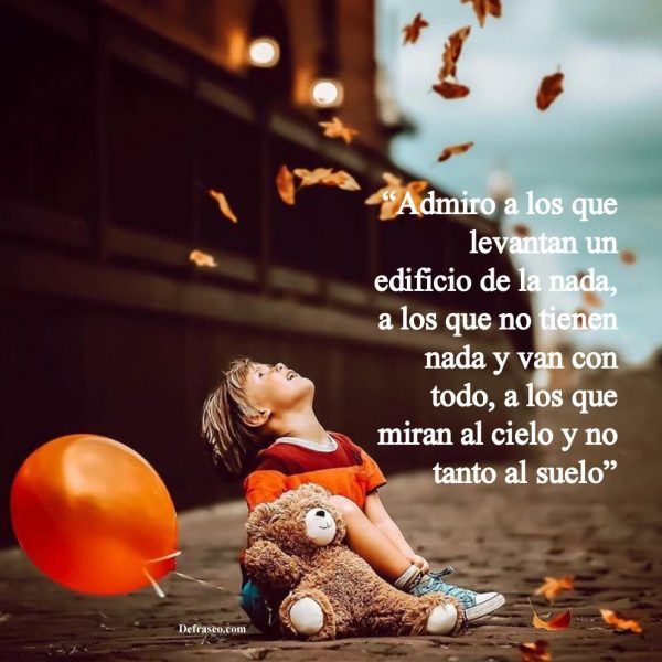 Admiro a los que levantan un edificio de la nada, a los que no tienen nada y van con todo, a los que miran al cielo y no tanto al suelo.