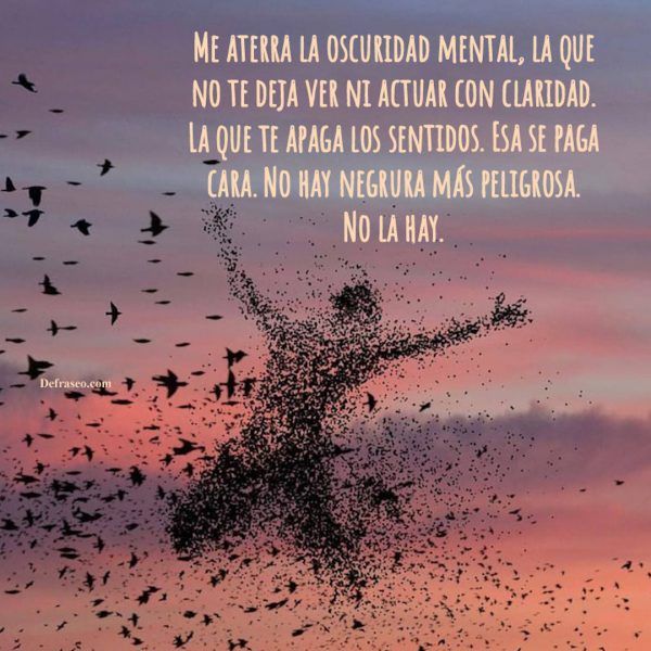 Me aterra la oscuridad mental, la que no te deja ver ni actuar con claridad. La que te apaga los sentidos. Esa se paga cara. No hay negrura más peligrosa. No la hay.