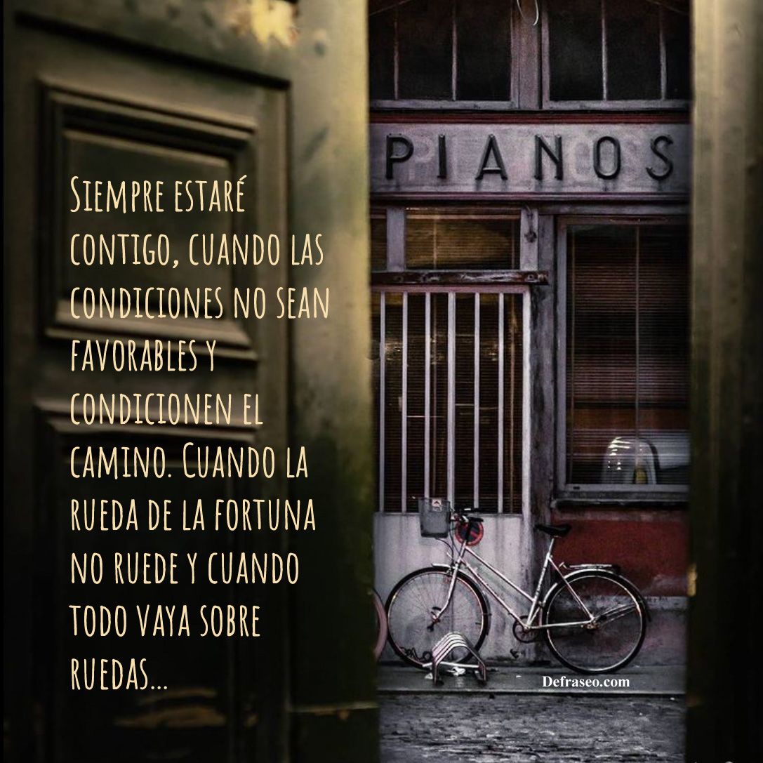 Siempre estará contigo, cuando las condiciones no sean favorables y condicionen el camino. Cuando la rueda de la fortuna no ruede y cuando todo vaya sobre ruedas.