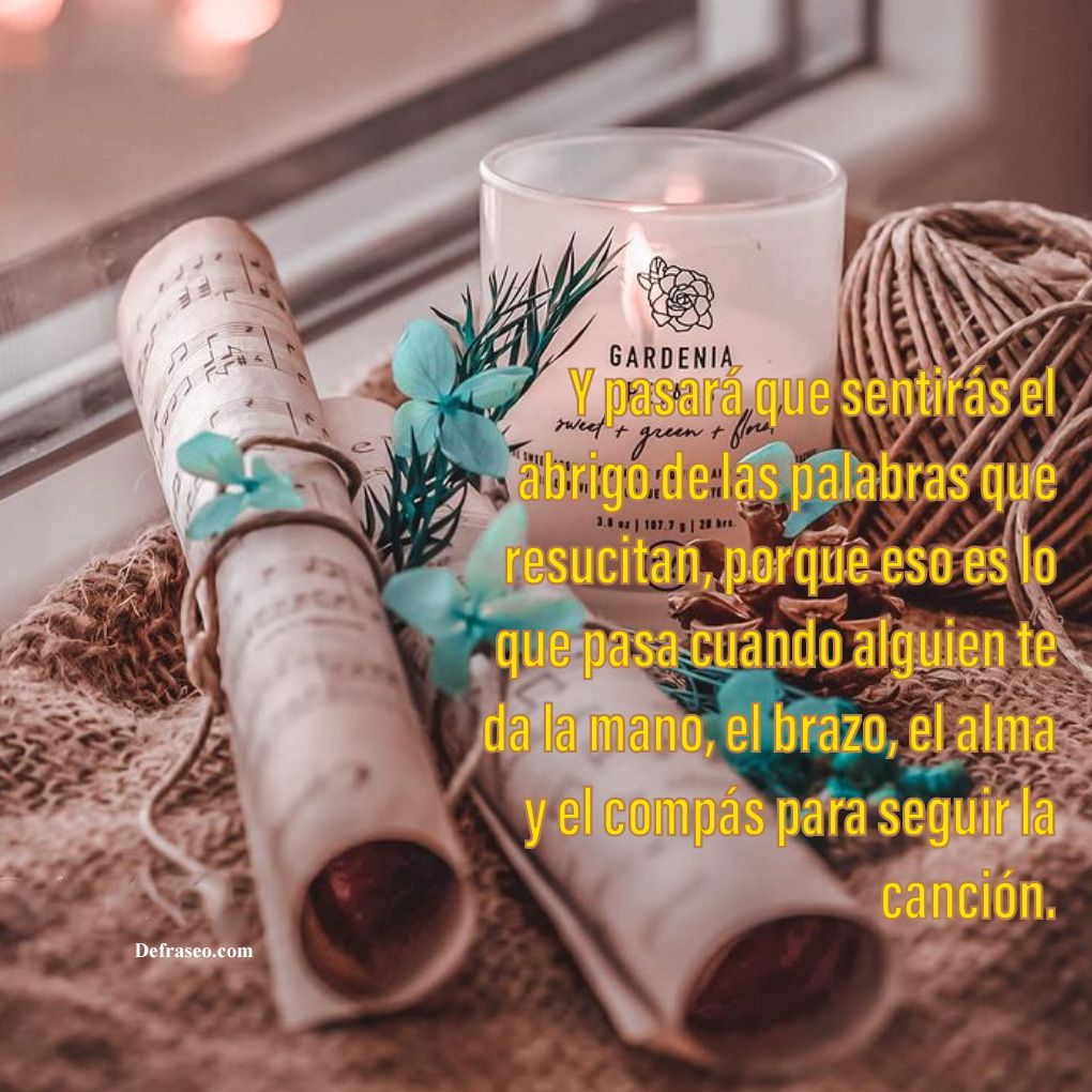 Y pasará que sentirás el abrigo de las palabras que resucitan, porque eso es lo que pasa cuando alguien te da la mano, el brazo, el alma y el compás para seguir la canción.